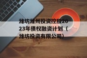 潍坊潍州投资控股2023年债权融资计划（潍坊投资有限公司）