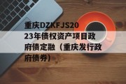 重庆DZKFJS2023年债权资产项目政府债定融（重庆发行政府债券）