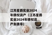 江苏星爵实业2024年债权资产（江苏星爵实业2024年债权资产负债率）