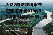 2022潍坊峡山水生态旅游开发01号/02号债权融资计划，潍坊峡山规划