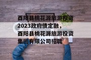 酉阳县桃花源旅游投资2023政府债定融，酉阳县桃花源旅游投资集团有限公司招聘