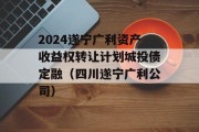 2024遂宁广利资产收益权转让计划城投债定融（四川遂宁广利公司）