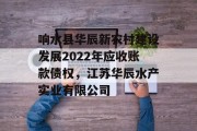 响水县华辰新农村建设发展2022年应收账款债权，江苏华辰水产实业有限公司