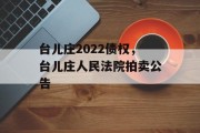 台儿庄2022债权，台儿庄人民法院拍卖公告