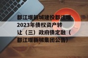 都江堰新城建投都江堰2023年债权资产转让（三）政府债定融（都江堰新城集团公告）