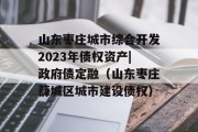 山东枣庄城市综合开发2023年债权资产|政府债定融（山东枣庄薛城区城市建设债权）