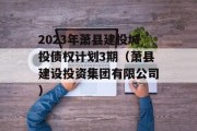 2023年萧县建投城投债权计划3期（萧县建设投资集团有限公司）