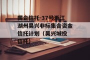 国企信托-37号浙江湖州吴兴非标集合资金信托计划（吴兴城投 信托）