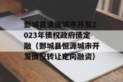 鄄城县清源城市开发2023年债权政府债定融（鄄城县恒源城市开发债权转让定向融资）