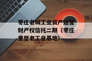 枣庄老城工业资产运营财产权信托二期（枣庄重塑老工业基地）