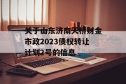 关于山东济南天桥财金市政2023债权转让计划2号的信息