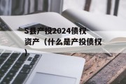 S县产投2024债权资产（什么是产投债权）