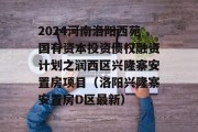 2024河南洛阳西苑国有资本投资债权融资计划之润西区兴隆寨安置房项目（洛阳兴隆寨安置房D区最新）