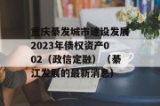 重庆綦发城市建设发展2023年债权资产002（政信定融）（綦江发展的最新消息）