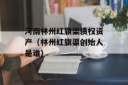 河南林州红旗渠债权资产（林州红旗渠创始人是谁）