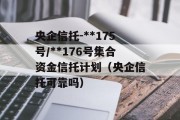 央企信托-**175号/**176号集合资金信托计划（央企信托可靠吗）