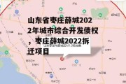 山东省枣庄薛城2022年城市综合开发债权，枣庄薛城2022拆迁项目