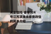 央企信托-睿享324号江苏滨海永续债政信的简单介绍