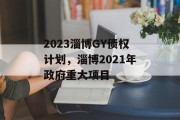 2023淄博GY债权计划，淄博2021年政府重大项目