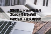 重庆市山水画廊旅游开发2023债权政府债城投定融（重庆山水图）