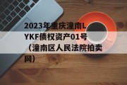 2023年重庆潼南LYKF债权资产01号（潼南区人民法院拍卖网）