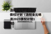 洛阳金元明清2023债权计划（洛阳金元明清2023债权计划1号）