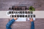 大央企信托—142号淮安AA+纯市级政信（淮安有哪些央企企业）