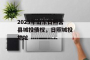 2023年山东日照营县城投债权，日照城投地址