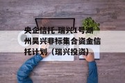 央企信托-瑞兴1号湖州吴兴非标集合资金信托计划（瑞兴投资）