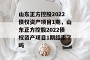 山东正方控股2022债权资产项目1期，山东正方控股2022债权资产项目1期结束了吗