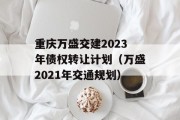 重庆万盛交建2023年债权转让计划（万盛2021年交通规划）