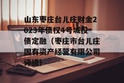 山东枣庄台儿庄财金2023年债权4号城投债定融（枣庄市台儿庄国有资产经营有限公司评级）