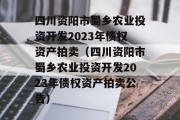 四川资阳市蜀乡农业投资开发2023年债权资产拍卖（四川资阳市蜀乡农业投资开发2023年债权资产拍卖公告）