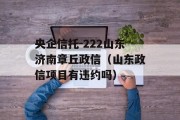 央企信托-222山东济南章丘政信（山东政信项目有违约吗）