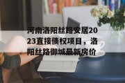 河南洛阳丝路安居2023直接债权项目，洛阳丝路御城最新房价