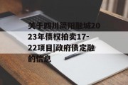 关于四川简阳融城2023年债权拍卖17-22项目|政府债定融的信息