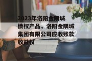 2023年洛阳金隅城债权产品，洛阳金隅城集团有限公司应收账款收益权