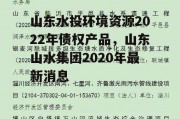 山东水投环境资源2022年债权产品，山东山水集团2020年最新消息