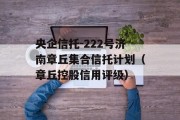 央企信托-222号济南章丘集合信托计划（章丘控股信用评级）