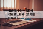 云南信托-财产权信托权益转让计划（云南信托是什么?）