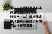 重庆市万盛经开区城市开发投资2023年债权资产（二）政府债定融（重庆万盛经济开发区加快转型发展）