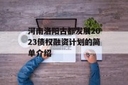 河南洛阳古都发展2023债权融资计划的简单介绍