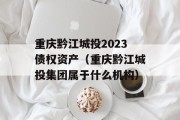 重庆黔江城投2023债权资产（重庆黔江城投集团属于什么机构）