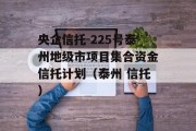 央企信托-225号泰州地级市项目集合资金信托计划（泰州 信托）