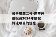 关于安鑫二号-遂宁开达投资2024年债权转让项目的信息