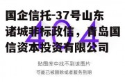 国企信托-37号山东诸城非标政信，青岛国信资本投资有限公司