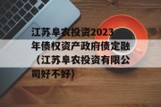 江苏阜农投资2023年债权资产政府债定融（江苏阜农投资有限公司好不好）