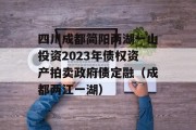 四川成都简阳两湖一山投资2023年债权资产拍卖政府债定融（成都两江一湖）