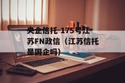 央企信托-175号江苏FN政信（江苏信托是国企吗）