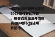 成都鑫美旅游开发投资2023债权转让项目，成都鑫美旅游开发投资2023债权转让项目招标